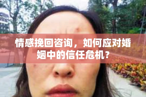 情感挽回咨询，如何应对婚姻中的信任危机？