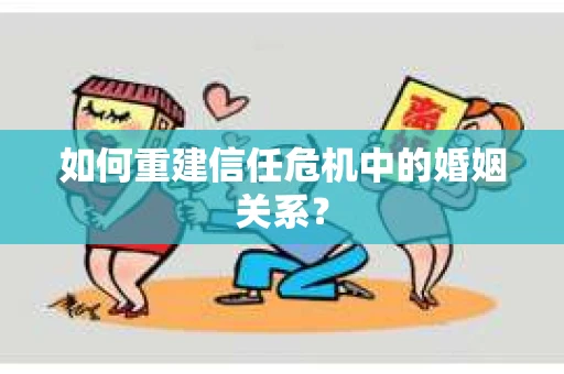 如何重建信任危机中的婚姻关系？