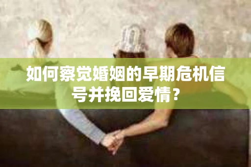 如何察觉婚姻的早期危机信号并挽回爱情？