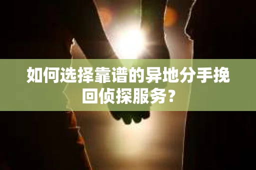 如何选择靠谱的异地分手挽回侦探服务？