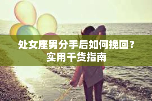 处女座男分手后如何挽回？实用干货指南