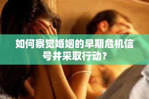 如何察觉婚姻的早期危机信号并采取行动？