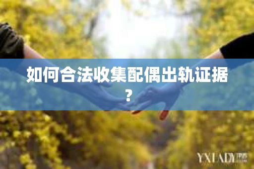 如何合法收集配偶出轨证据? 如何合法收集配偶出轨证据?