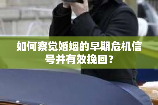 如何察觉婚姻的早期危机信号并有效挽回？