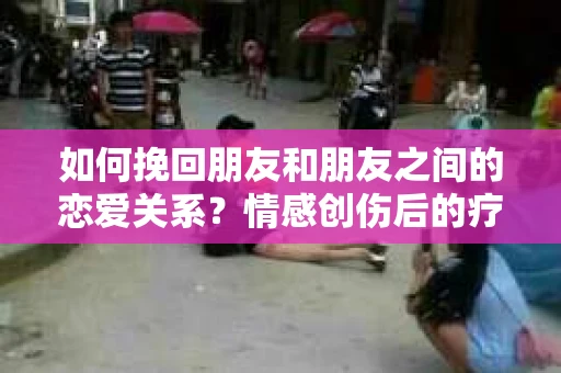 如何挽回朋友和朋友之间的恋爱关系？情感创伤后的疗愈与决策之路