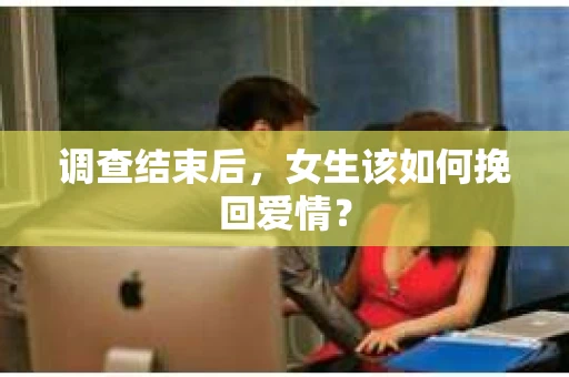 调查结束后,女生该如何挽回爱情? 调查结束后,女生该如何挽回爱情?