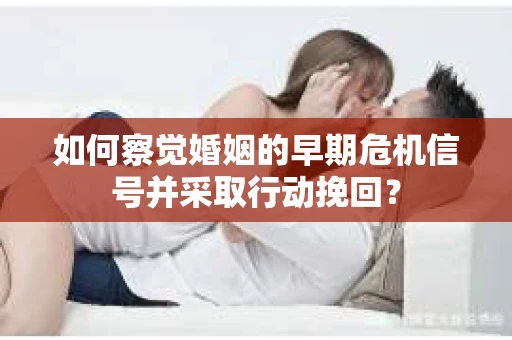 如何察觉婚姻的早期危机信号并采取行动挽回? 如何察觉婚姻的早期危机信号并采取行动挽回?