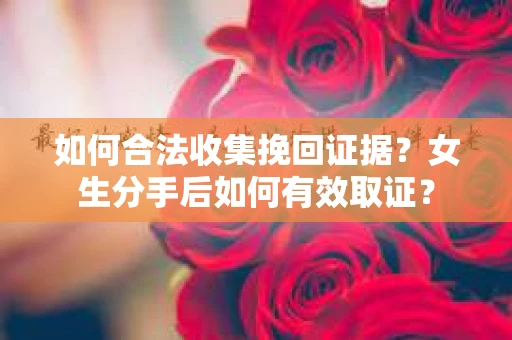 如何合法收集挽回证据?女生分手后如何有效取证? 如何合法收集挽回证据?女生分手后如何有效取证?