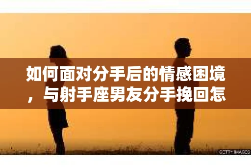 如何面对分手后的情感困境，与射手座男友分手挽回怎么办？