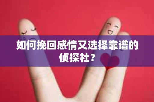如何挽回感情又选择靠谱的侦探社? 如何挽回感情又选择靠谱的侦探社?