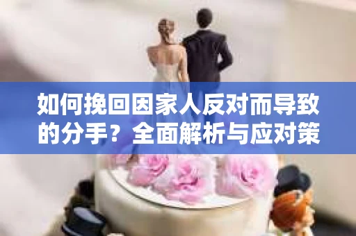 如何挽回因家人反对而导致的分手?全面解析与应对策略 如何挽回因家人反对而导致的分手?全面解析与应对策略
