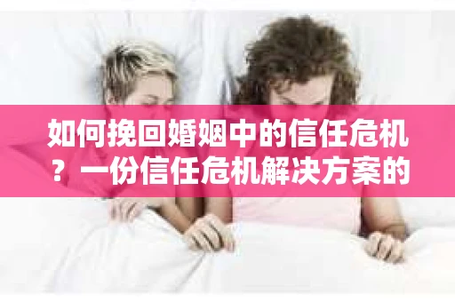 如何挽回婚姻中的信任危机?一份信任危机解决方案的干货指南 如何挽回婚姻中的信任危机?一份信任危机解决方案的干货指南
