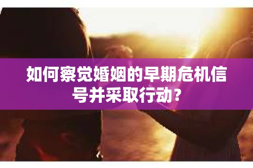 如何察觉婚姻的早期危机信号并采取行动? 如何察觉婚姻的早期危机信号并采取行动?
