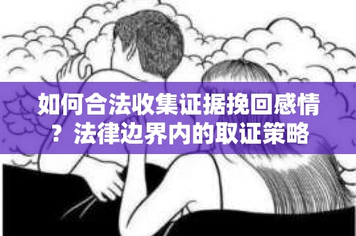 如何合法收集证据挽回感情?法律边界内的取证策略 如何合法收集证据挽回感情?法律边界内的取证策略