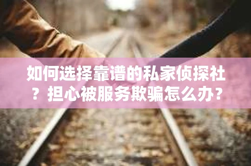 如何选择靠谱的私家侦探社？担心被服务欺骗怎么办？