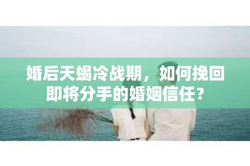 婚后天蝎冷战期，如何挽回即将分手的婚姻信任？