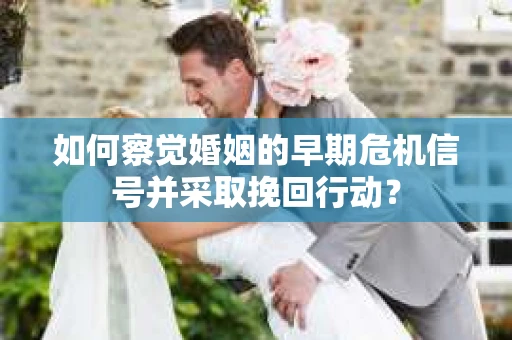 如何察觉婚姻的早期危机信号并采取挽回行动？