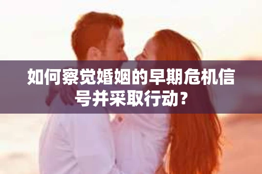 如何察觉婚姻的早期危机信号并采取行动？