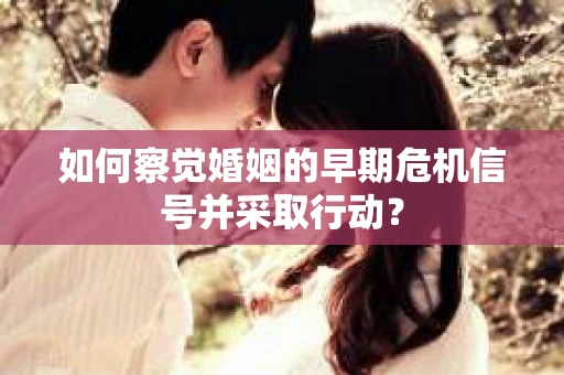 如何察觉婚姻的早期危机信号并采取行动？