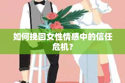 如何挽回女性情感中的信任危机？