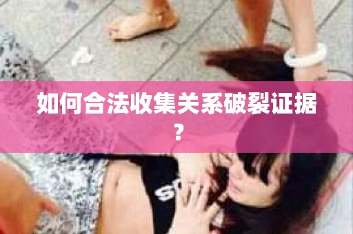 如何合法收集关系破裂证据？