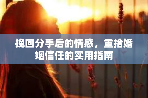 挽回分手后的情感，重拾婚姻信任的实用指南