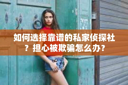 如何选择靠谱的私家侦探社？担心被欺骗怎么办？