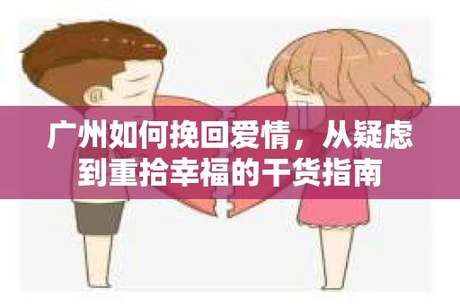广州如何挽回爱情，从疑虑到重拾幸福的干货指南