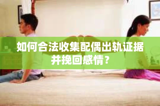 如何合法收集配偶出轨证据并挽回感情？