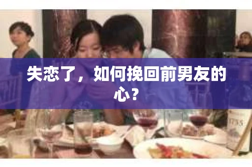 失恋了，如何挽回前男友的心？