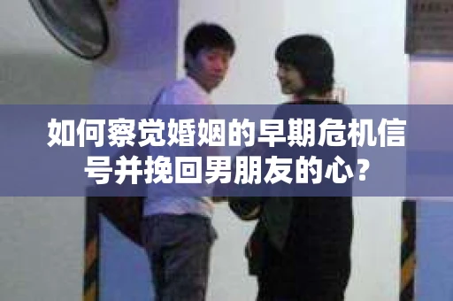 如何察觉婚姻的早期危机信号并挽回男朋友的心？