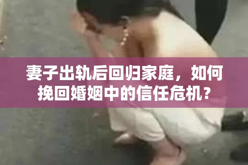 妻子出轨后回归家庭，如何挽回婚姻中的信任危机？