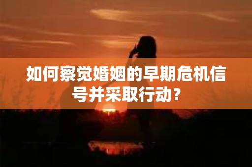 如何察觉婚姻的早期危机信号并采取行动？