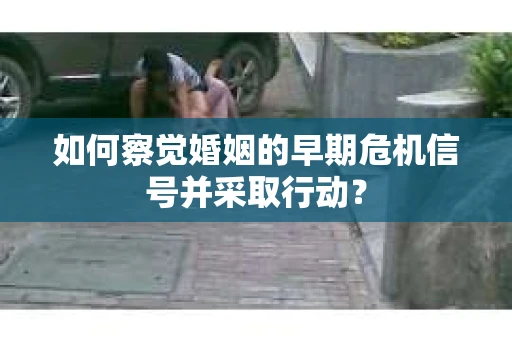 如何察觉婚姻的早期危机信号并采取行动？