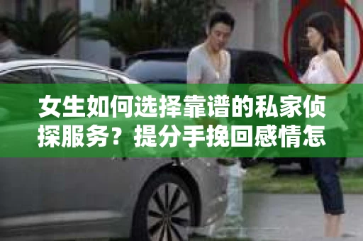 女生如何选择靠谱的私家侦探服务？提分手挽回感情怎么办？
