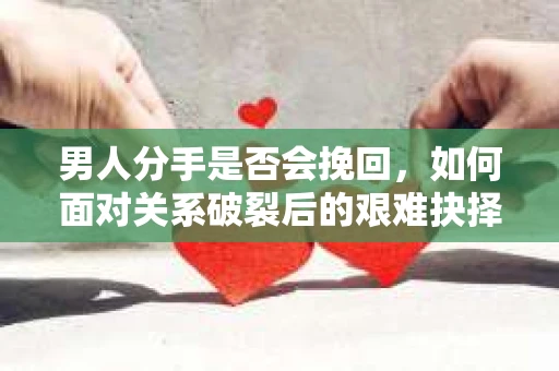 男人分手是否会挽回，如何面对关系破裂后的艰难抉择？