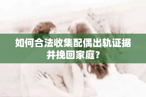 如何合法收集配偶出轨证据并挽回家庭? 如何合法收集配偶出轨证据并挽回家庭?