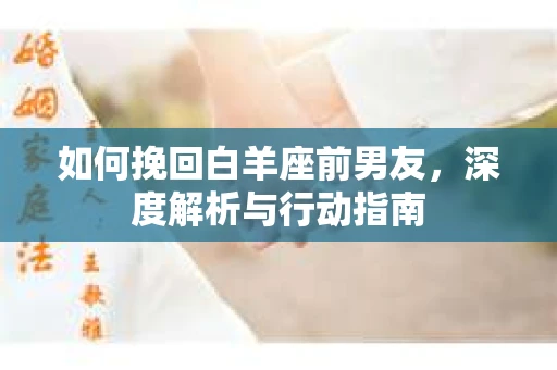 如何挽回白羊座前男友，深度解析与行动指南