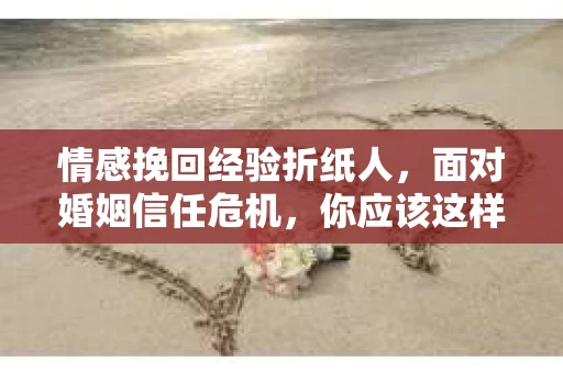 情感挽回经验折纸人，面对婚姻信任危机，你应该这样做