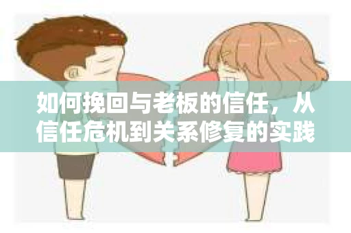 如何挽回与老板的信任,从信任危机到关系修复的实践指南 如何挽回与老板的信任,从信任危机到关系修复的实践指南