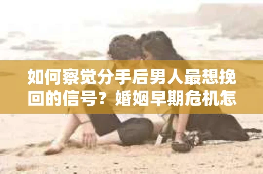 如何察觉分手后男人最想挽回的信号?婚姻早期危机怎么办? 如何察觉分手后男人最想挽回的信号?婚姻早期危机怎么办?