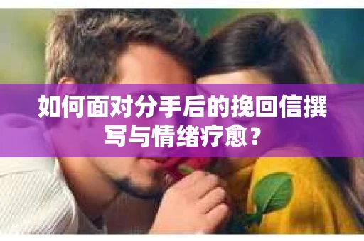 如何面对分手后的挽回信撰写与情绪疗愈？