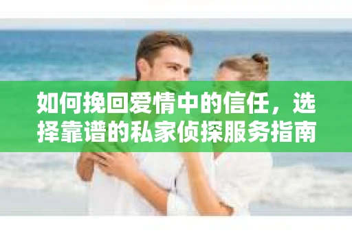 如何挽回爱情中的信任，选择靠谱的私家侦探服务指南