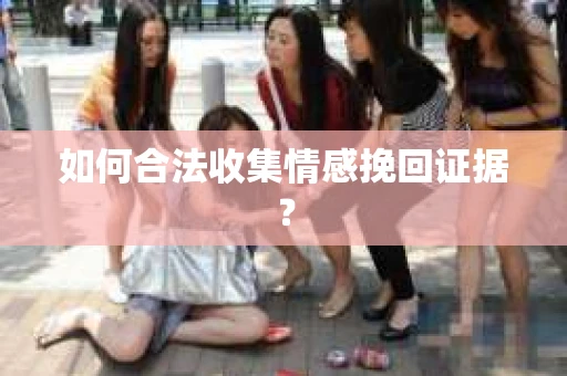 如何合法收集情感挽回证据？