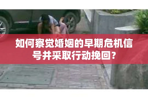 如何察觉婚姻的早期危机信号并采取行动挽回? 如何察觉婚姻的早期危机信号并采取行动挽回?