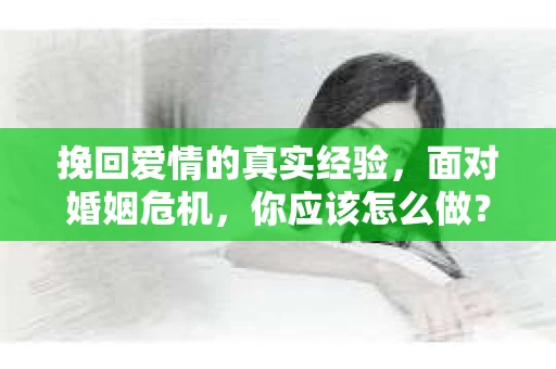 挽回爱情的真实经验，面对婚姻危机，你应该怎么做？