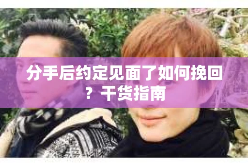分手后约定见面了如何挽回?干货指南 分手后约定见面了如何挽回?干货指南