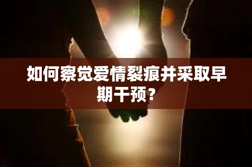 如何察觉爱情裂痕并采取早期干预? 如何察觉爱情裂痕并采取早期干预?