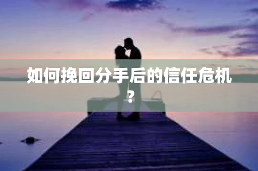 如何挽回分手后的信任危机？