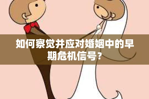 如何察觉并应对婚姻中的早期危机信号？